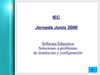 IEC

 Jornada Junio 2006


     Software Educativo
   Soluciones a problemas
de instalación y configuración
 