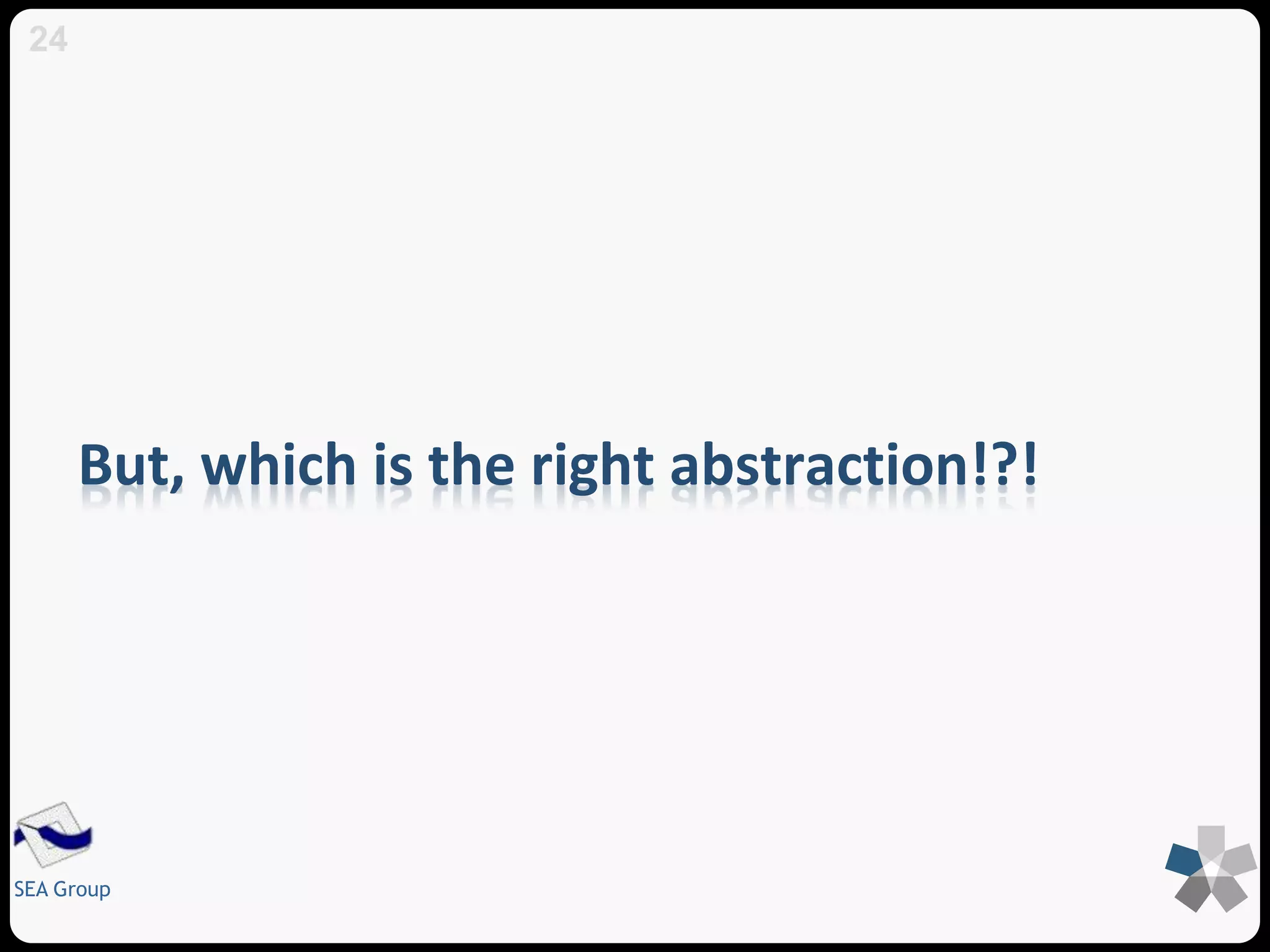 But, which is the right abstraction!?! 
24 
SEA Group 
 