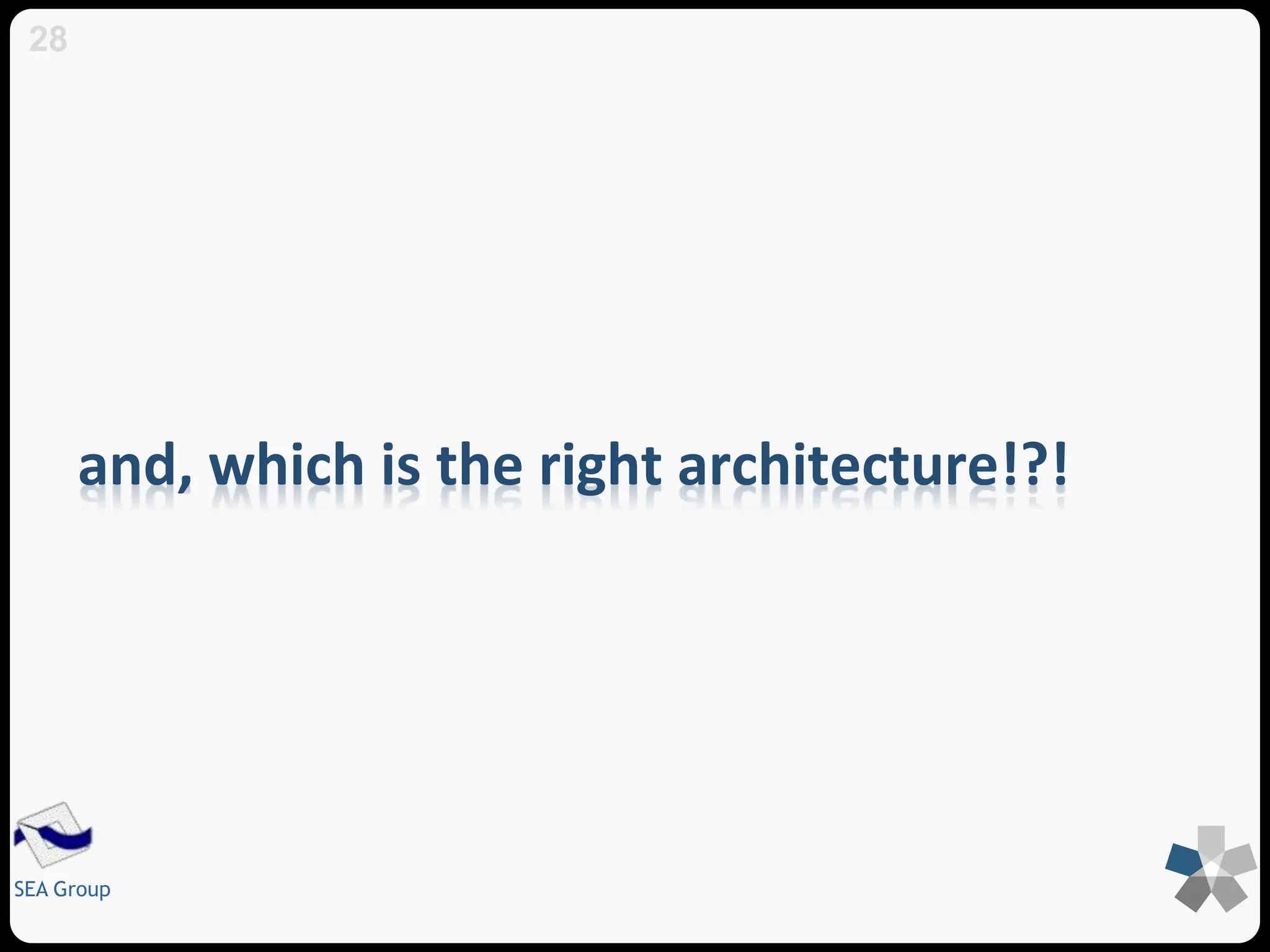 and, which is the right architecture!?! 
28 
SEA Group 
 