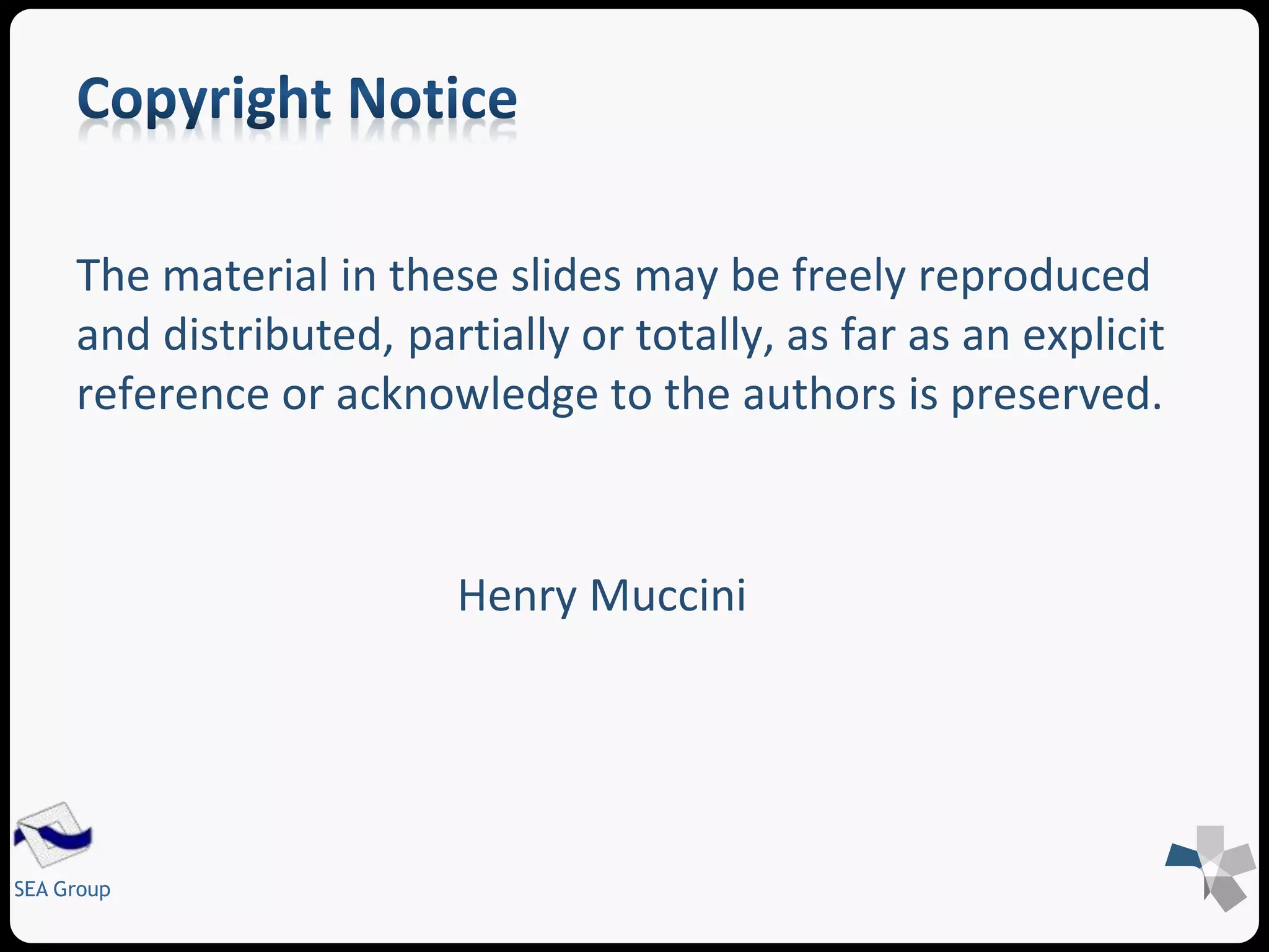 The material in these slides may be freely reproduced 
and distributed, partially or totally, as far as an explicit 
reference or acknowledge to the authors is preserved. 
SEA Group 
Henry Muccini 
 