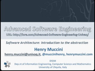 Software Architecture: Introduction to the abstraction 
Henry Muccini 
henry.muccini@univaq.it, @muccinihenry, henrymuccini.com 
DISIM 
Dep.nt of Information Engineering, Computer Science and Mathematics 
University of L’Aquila, Italy 
 