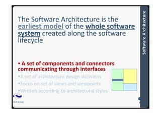 SEA Group
The Software Architecture is the
earliest model of the whole software
system created along the software
lifecycle
A set of components and connectors
communicating through interfaces
A set of architecture design decisions
Focus on set of views and viewpoints
Written according to architectural styles
 