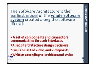 SEA Group
The Software Architecture is the
earliest model of the whole software
system created along the software
lifecycle
A set of components and connectors
communicating through interfaces
A set of architecture design decisions
Focus on set of views and viewpoints
Written according to architectural styles
 