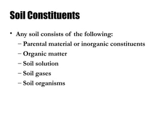 Soil Constituents
• Any soil consists of the following:
– Parental material or inorganic constituents
– Organic matter
– Soil solution
– Soil gases
– Soil organisms
 