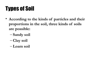 Types of Soil
• According to the kinds of particles and their
proportions in the soil, three kinds of soils
are possible:
– Sandy soil
– Clay soil
– Loam soil
 