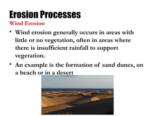 Erosion Processes
• Wind erosion generally occurs in areas with
little or no vegetation, often in areas where
there is insufficient rainfall to support
vegetation.
• An example is the formation of sand dunes, on
a beach or in a desert
Wind Erosion
 