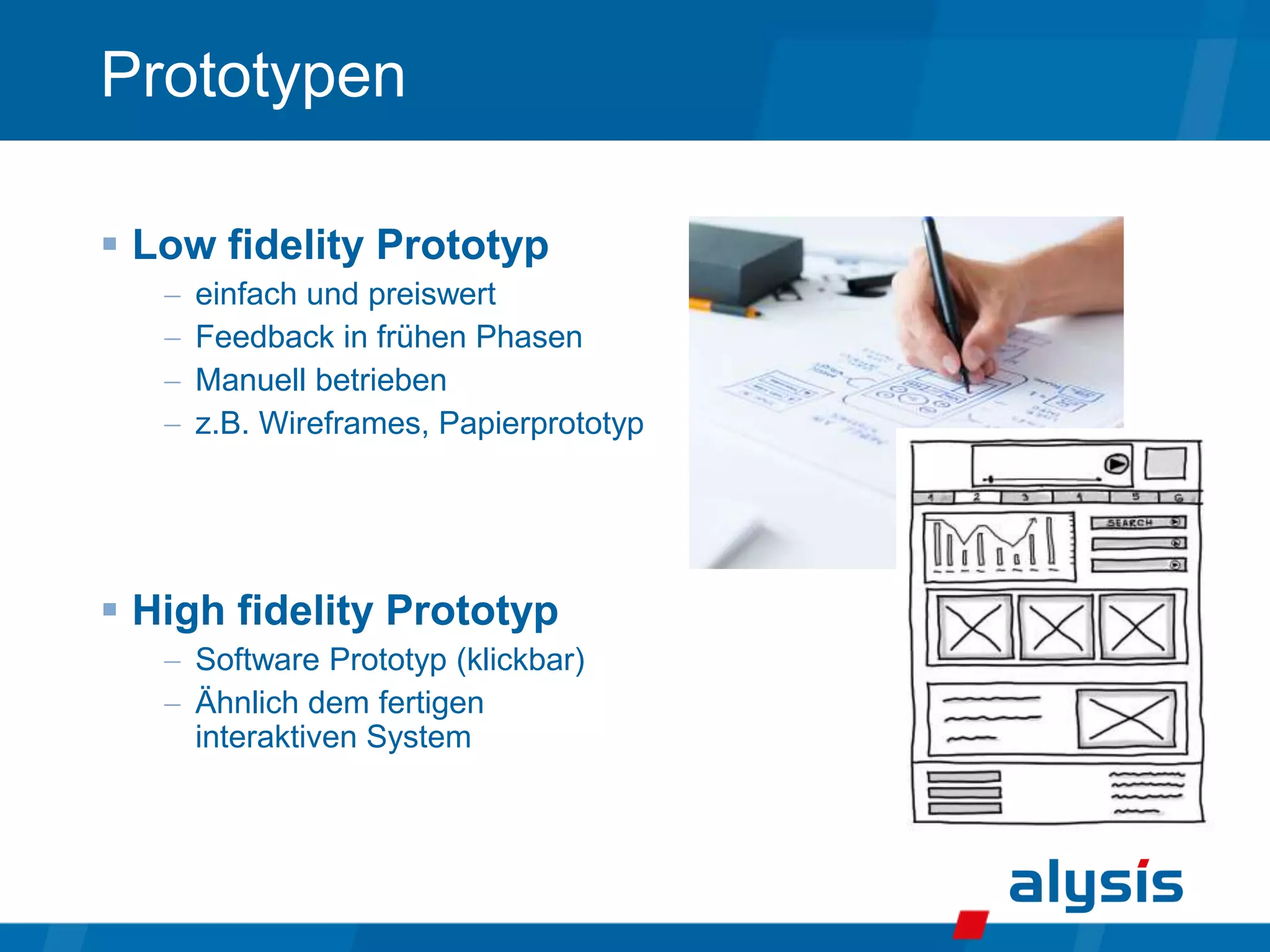 Prototypen
 Low fidelity Prototyp
 einfach und preiswert
 Feedback in frühen Phasen
 Manuell betrieben
 z.B. Wireframes, Papierprototyp
 High fidelity Prototyp
 Software Prototyp (klickbar)
 Ähnlich dem fertigen
interaktiven System
 