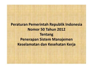 Peraturan Pemerintah Republik Indonesia
          Nomor 50 Tahun 2012
               Tentang
     Penerapan Sistem Manajemen
    Keselamatan dan Kesehatan Kerja
 