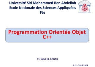 Programmation Orientée Objet
C++
Pr. Nabil EL AKKAD
A. U: 2023/2024
Université Sid Mohammed Ben Abdellah
Ecole Nationale des Sciences Appliquées
Fès
 
