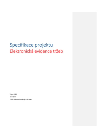  
 
 
Specifikace projektu 
Elektronická evidence tržeb 
Verze: 1.22
Únor 2015
Tento dokument obsahuje 186 stran.
 