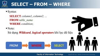 Nguyễn Mai Huy – Master of Information technology
Syntax
SELECT column1, column2, ...
FROM table_name
WHERE condition;
Note:
Sử dụng Wildcard, logical operators khi lọc dữ liệu
SELECT – FROM – WHERE
FROM WHERE SELECT
 