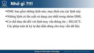 Nguyễn Mai Huy – Master of Information technology
DML bao gồm những lệnh nào, mục đích của các lệnh này
Những lệnh có tần suất sử dụng cao nhất trong nhóm DML
Cơ chế thực thi đối với lệnh truy vấn thông tin :: SELECT;
Các phép toán & ký tự đại diện dùng cho truy vấn dữ liệu
Nhớ gì ?!!!
 