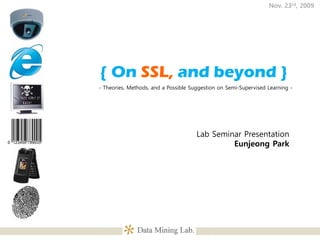 Nov. 23rd, 2009




{ On SSL, and beyond }
- Theories, Methods, and a Possible Suggestion on Semi-Supervised Learning -




                                      Lab Seminar Presentation
                                               Eunjeong Park
 