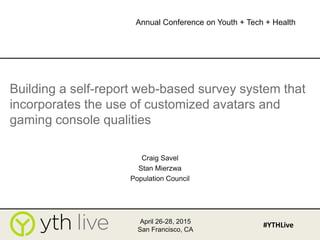 Building a self-report web-based survey system that
incorporates the use of customized avatars and
gaming console qualities
Craig Savel
Stan Mierzwa
Population Council
April 26-28, 2015
San Francisco, CA
#YTHLive
Annual Conference on Youth + Tech + Health
 