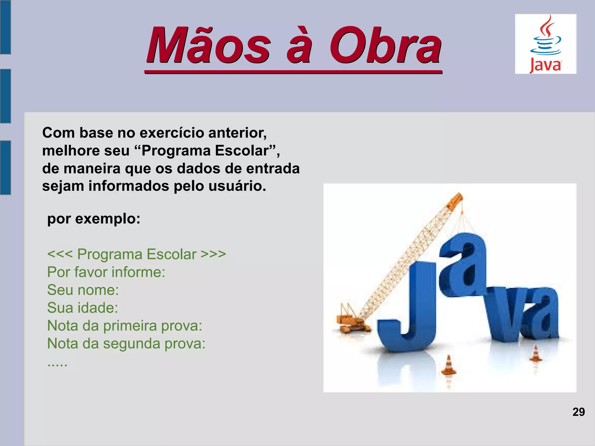 Mãos à Obra
29
Com base no exercício anterior,
melhore seu “Programa Escolar”,
de maneira que os dados de entrada
sejam informados pelo usuário.
por exemplo:
<<< Programa Escolar >>>
Por favor informe:
Seu nome:
Sua idade:
Nota da primeira prova:
Nota da segunda prova:
.....
 