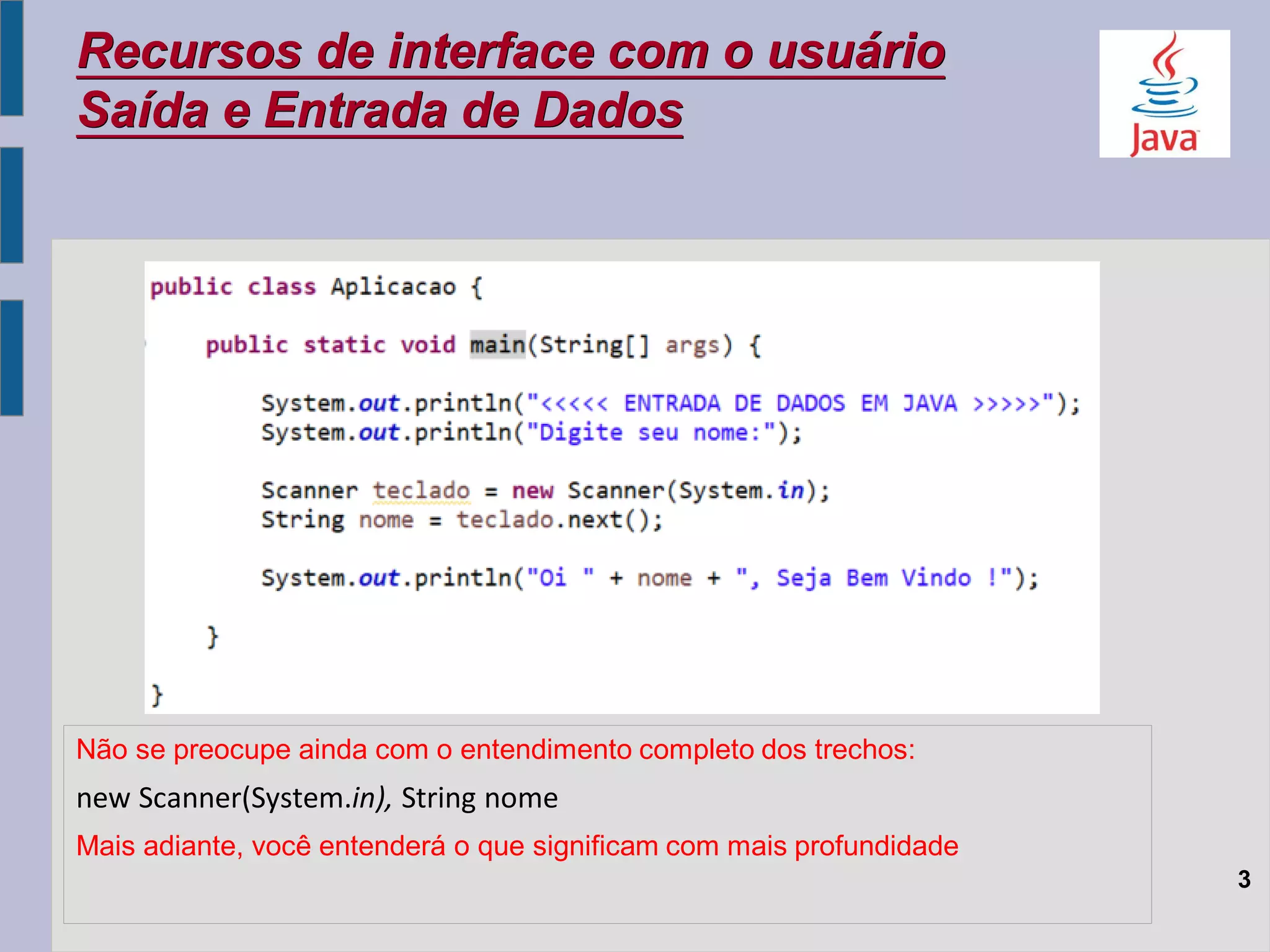 Recursos de interface com o usuário
Saída e Entrada de Dados
3
Não se preocupe ainda com o entendimento completo dos trechos:
new Scanner(System.in), String nome
Mais adiante, você entenderá o que significam com mais profundidade
 
