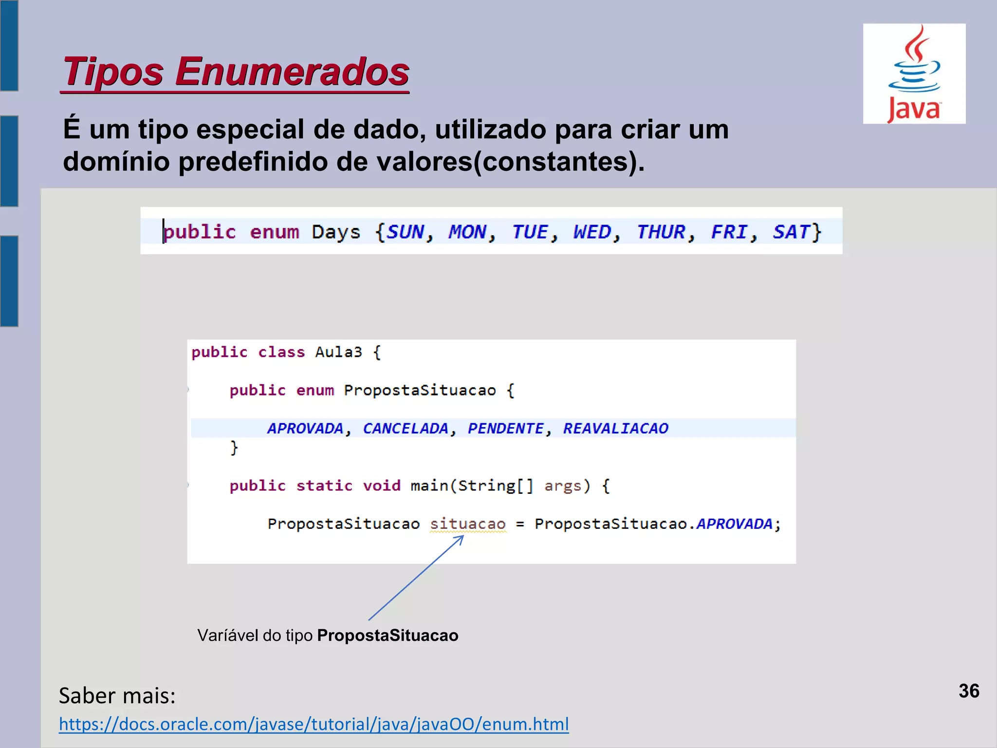 36
Tipos Enumerados
Varíável do tipo PropostaSituacao
É um tipo especial de dado, utilizado para criar um
domínio predefinido de valores(constantes).
https://docs.oracle.com/javase/tutorial/java/javaOO/enum.html
Saber mais:
 