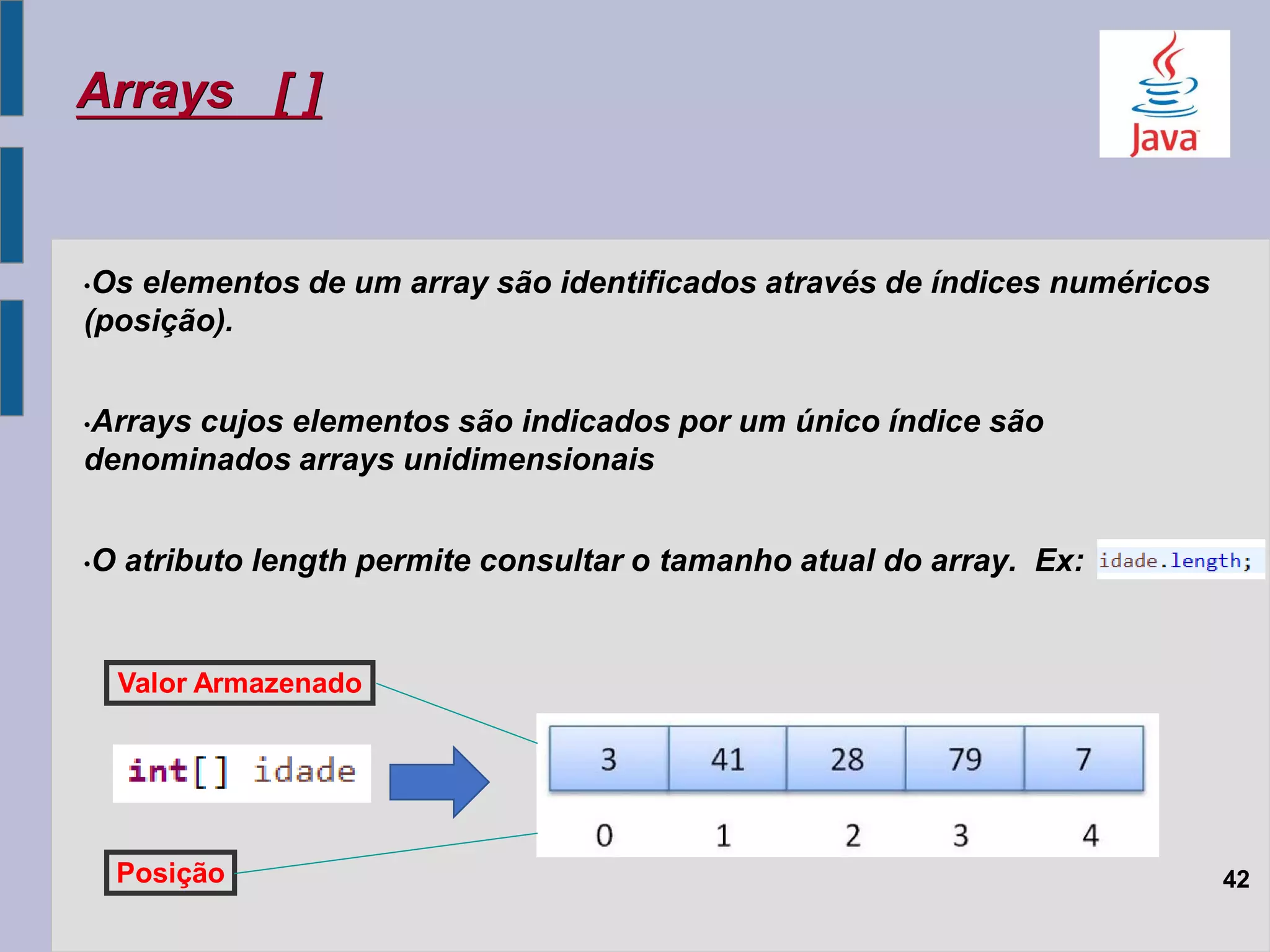 Arrays [ ]
•Os elementos de um array são identificados através de índices numéricos
(posição).
•Arrays cujos elementos são indicados por um único índice são
denominados arrays unidimensionais
•O atributo length permite consultar o tamanho atual do array. Ex:
42Posição
Valor Armazenado
 