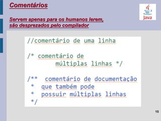 Comentários
Servem apenas para os humanos lerem,
são desprezados pelo compilador
15
 