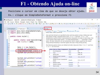 F1 - Obtendo Ajuda on-line
Posicione o cursor em cima do que se deseja obter ajuda.
Ex.: clique em SimpleDateFormat e pressione F1
34
 