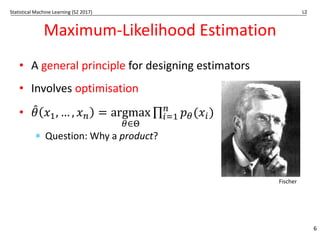 Statistical Machine Learning (S2 2017) L2
Maximum-Likelihood Estimation
• A general principle for designing estimators
• Involves optimisation
• 𝜃
3 𝑥-, … , 𝑥0 = argmax
#∈D
∏ 𝑝#(𝑥F)
0
FG-
* Question: Why a product?
6
Fischer
 