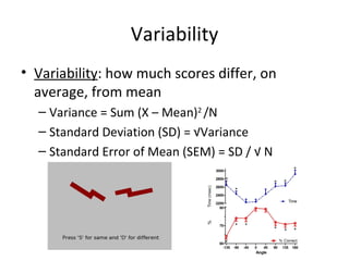 Variability
• Variability: how much scores differ, on
  average, from mean
  – Variance = Sum (X – Mean)2 /N
  – Standard Deviation (SD) = √Variance
  – Standard Error of Mean (SEM) = SD / √ N
 