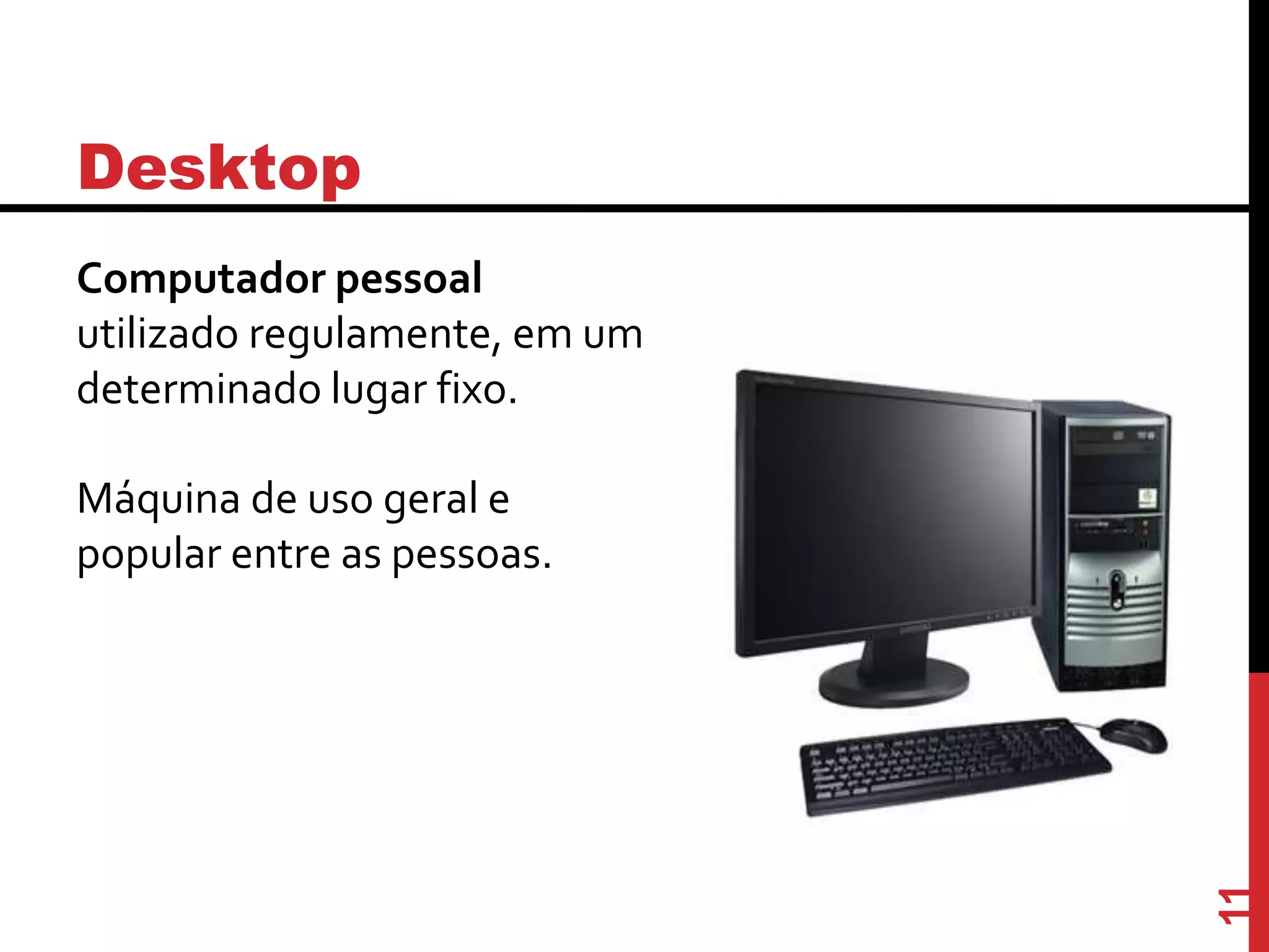 Desktop
Computador pessoal
utilizado regulamente, em um
determinado lugar fixo.
Máquina de uso geral e
popular entre as pessoas.
11
 