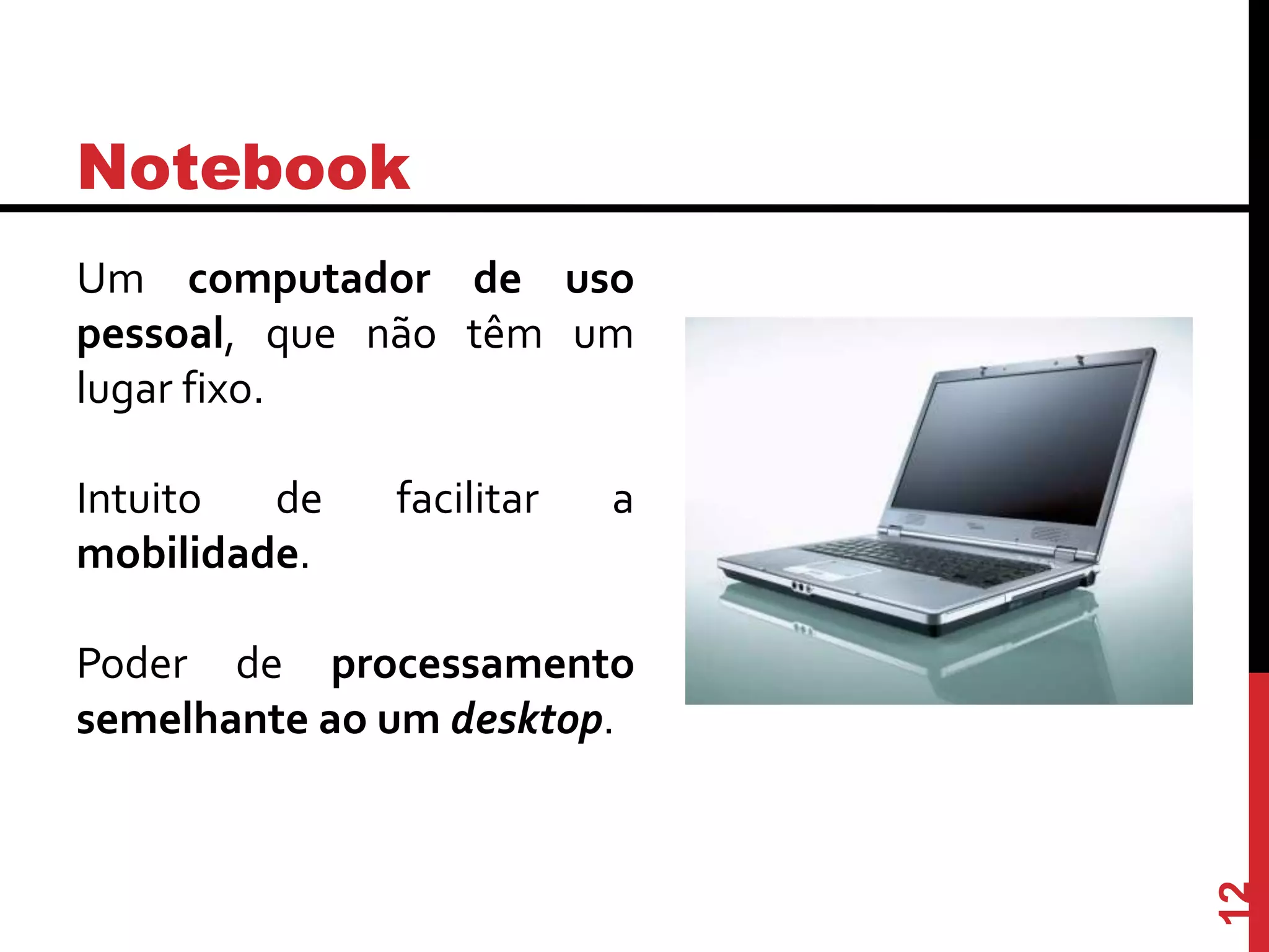Notebook
Um computador de uso
pessoal, que não têm um
lugar fixo.
Intuito de facilitar a
mobilidade.
Poder de processamento
semelhante ao um desktop.
12
 