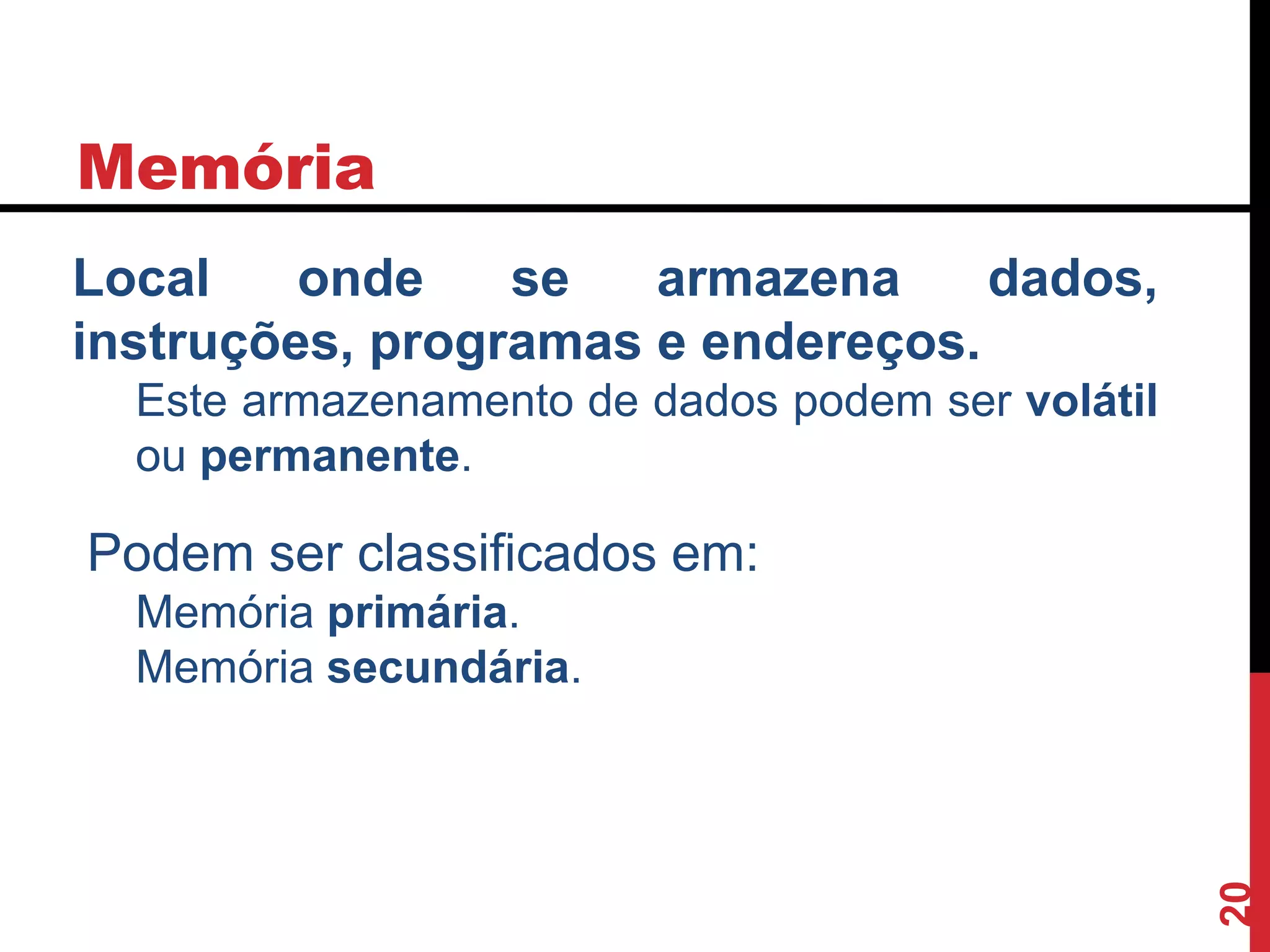 Memória
20
Local onde se armazena dados,
instruções, programas e endereços.
Este armazenamento de dados podem ser volátil
ou permanente.
Podem ser classificados em:
Memória primária.
Memória secundária.
 
