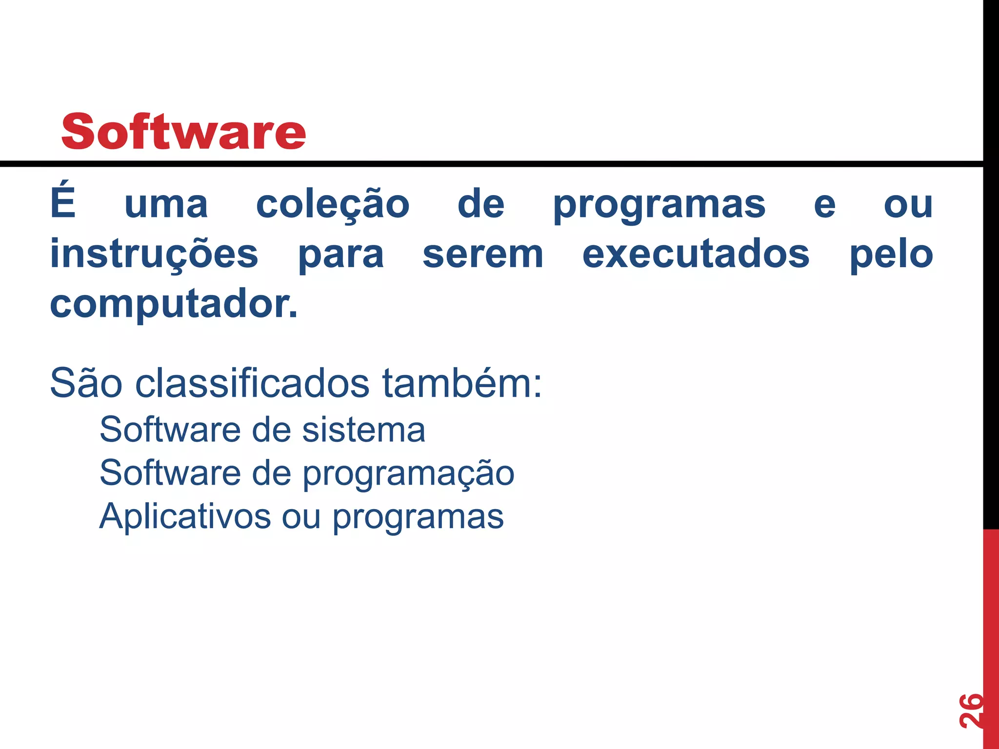 Software
26
É uma coleção de programas e ou
instruções para serem executados pelo
computador.
São classificados também:
Software de sistema
Software de programação
Aplicativos ou programas
 
