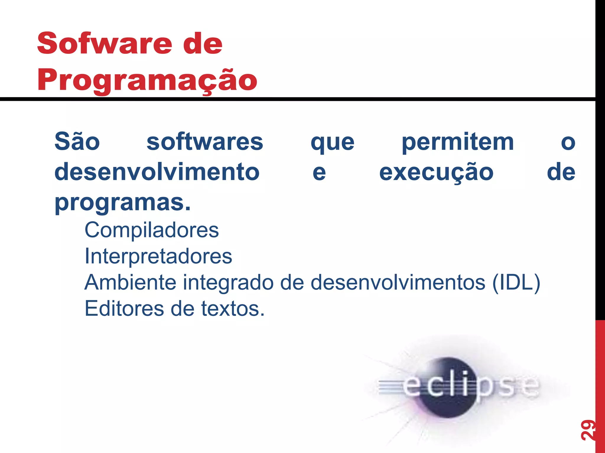 Sofware de
Programação
29
São softwares que permitem o
desenvolvimento e execução de
programas.
Compiladores
Interpretadores
Ambiente integrado de desenvolvimentos (IDL)
Editores de textos.
 