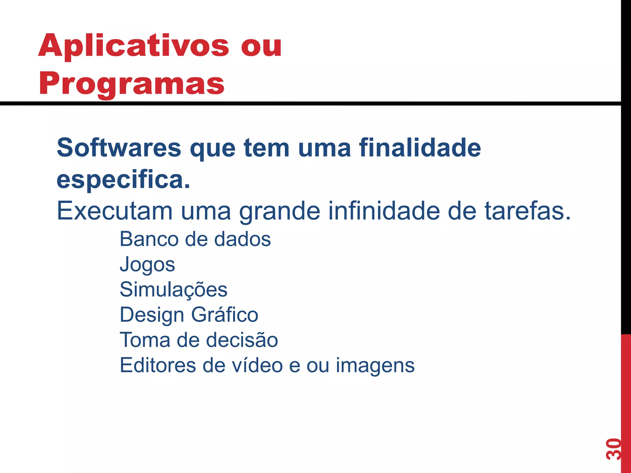 Aplicativos ou
Programas
30
Softwares que tem uma finalidade
especifica.
Executam uma grande infinidade de tarefas.
Banco de dados
Jogos
Simulações
Design Gráfico
Toma de decisão
Editores de vídeo e ou imagens
 