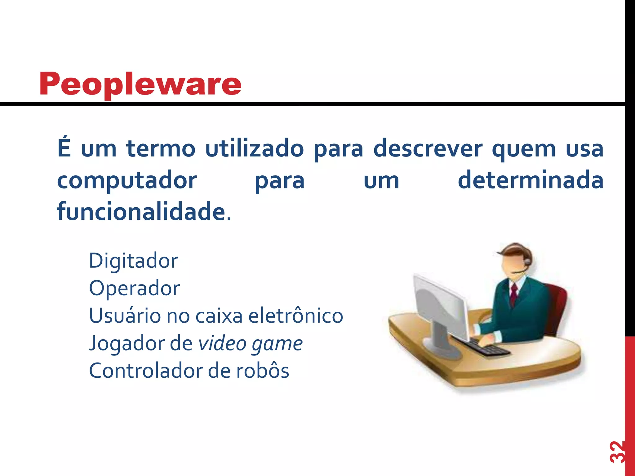Peopleware
32
É um termo utilizado para descrever quem usa
computador para um determinada
funcionalidade.
Digitador
Operador
Usuário no caixa eletrônico
Jogador de video game
Controlador de robôs
 