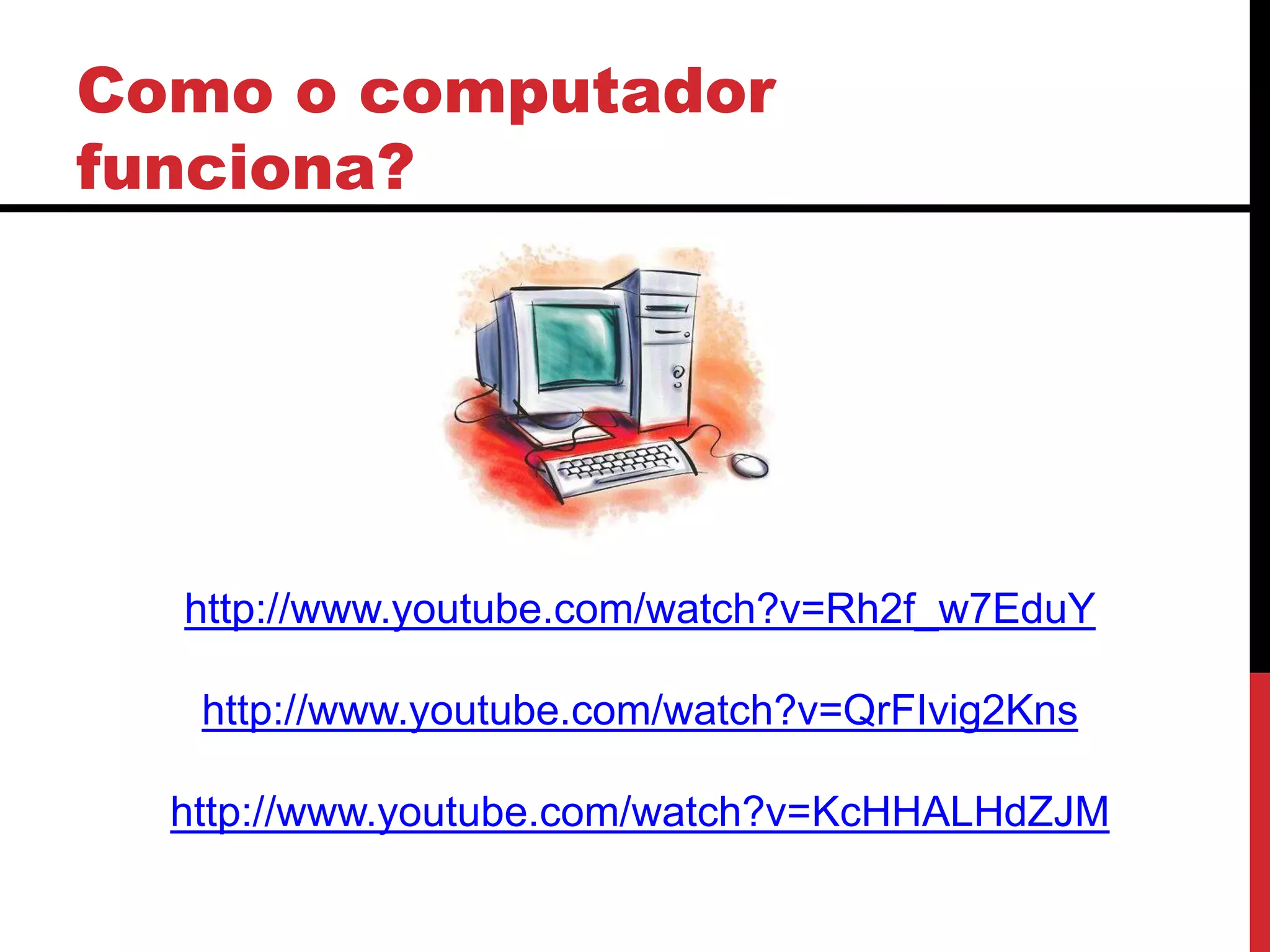 Como o computador
funciona?
http://www.youtube.com/watch?v=Rh2f_w7EduY
http://www.youtube.com/watch?v=QrFIvig2Kns
http://www.youtube.com/watch?v=KcHHALHdZJM
 
