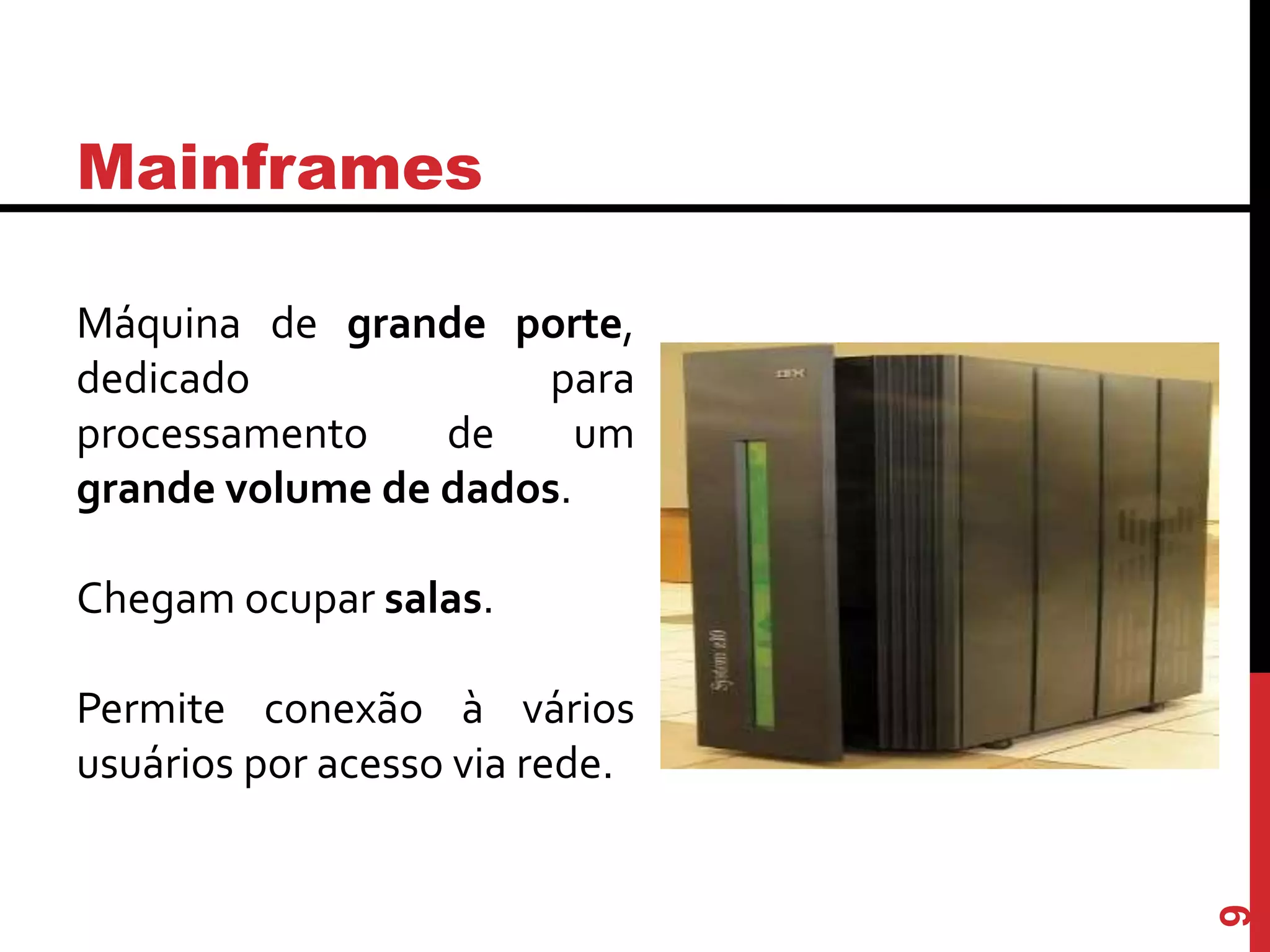 Mainframes
Máquina de grande porte,
dedicado para
processamento de um
grande volume de dados.
Chegam ocupar salas.
Permite conexão à vários
usuários por acesso via rede.
9
 