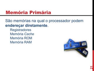 Memória Primária
21
São memórias na qual o processador podem
endereçar diretamente.
Registradores
Memória Cache
Memória ROM
Memória RAM
 