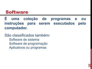Software
26
É uma coleção de programas e ou
instruções para serem executados pelo
computador.
São classificados também:
Software de sistema
Software de programação
Aplicativos ou programas
 