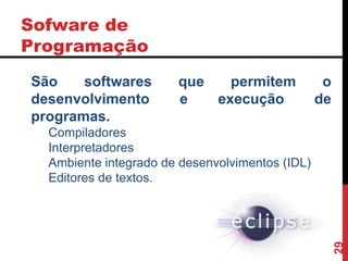 Sofware de
Programação
29
São softwares que permitem o
desenvolvimento e execução de
programas.
Compiladores
Interpretadores
Ambiente integrado de desenvolvimentos (IDL)
Editores de textos.
 