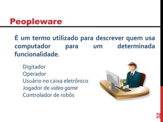 Peopleware
32
É um termo utilizado para descrever quem usa
computador para um determinada
funcionalidade.
Digitador
Operador
Usuário no caixa eletrônico
Jogador de video game
Controlador de robôs
 