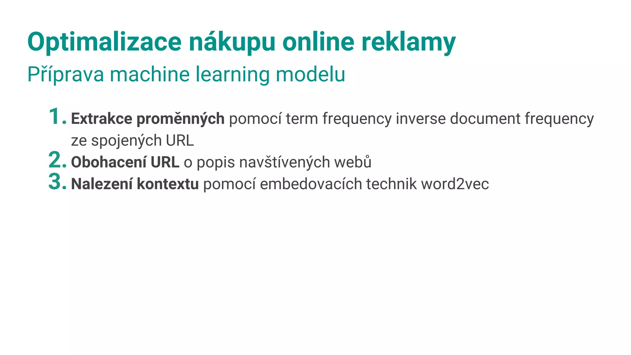 Optimalizace nákupu online reklamy
Příprava machine learning modelu
1.Extrakce proměnných pomocí term frequency inverse document frequency
ze spojených URL
2.Obohacení URL o popis navštívených webů
3.Nalezení kontextu pomocí embedovacích technik word2vec
 