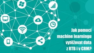 Jak pomocí
machine learningu
vytěžovat data
z RTB i v CRM?
 