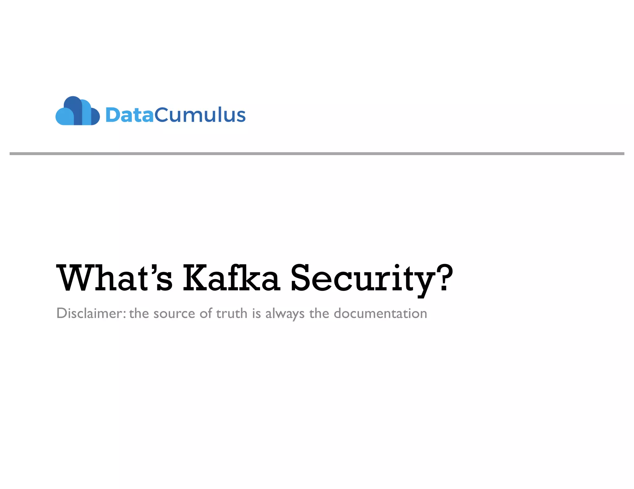 What’s Kafka Security?
Disclaimer: the source of truth is always the documentation
 