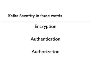 Kafka Security in three words
Encryption
Authentication
Authorization
 