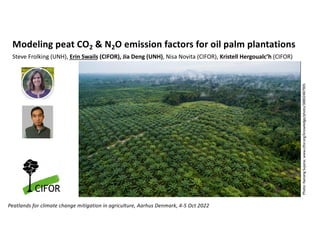 Modeling peat CO2 & N2O emission factors for oil palm plantations
Steve Frolking (UNH), Erin Swails (CIFOR), Jia Deng (UNH), Nisa Novita (CIFOR), Kristell Hergoualc’h (CIFOR)
Peatlands for climate change mitigation in agriculture, Aarhus Denmark, 4-5 Oct 2022
Photo:
Nanang
Sujana;
www.cifor.org/knowledge/photo/38802487905
 