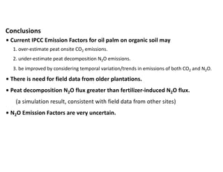 Conclusions
• Current IPCC Emission Factors for oil palm on organic soil may
1. over-estimate peat onsite CO2 emissions.
2...
