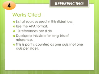 Works Cited
 List all sources used in this slideshow.
 Use the APA format.
 10 references per slide
 Duplicate this slide for long lists of
reference.
 This is part is counted as one quiz (not one
quiz per slide).
REFERENCING
4
 
