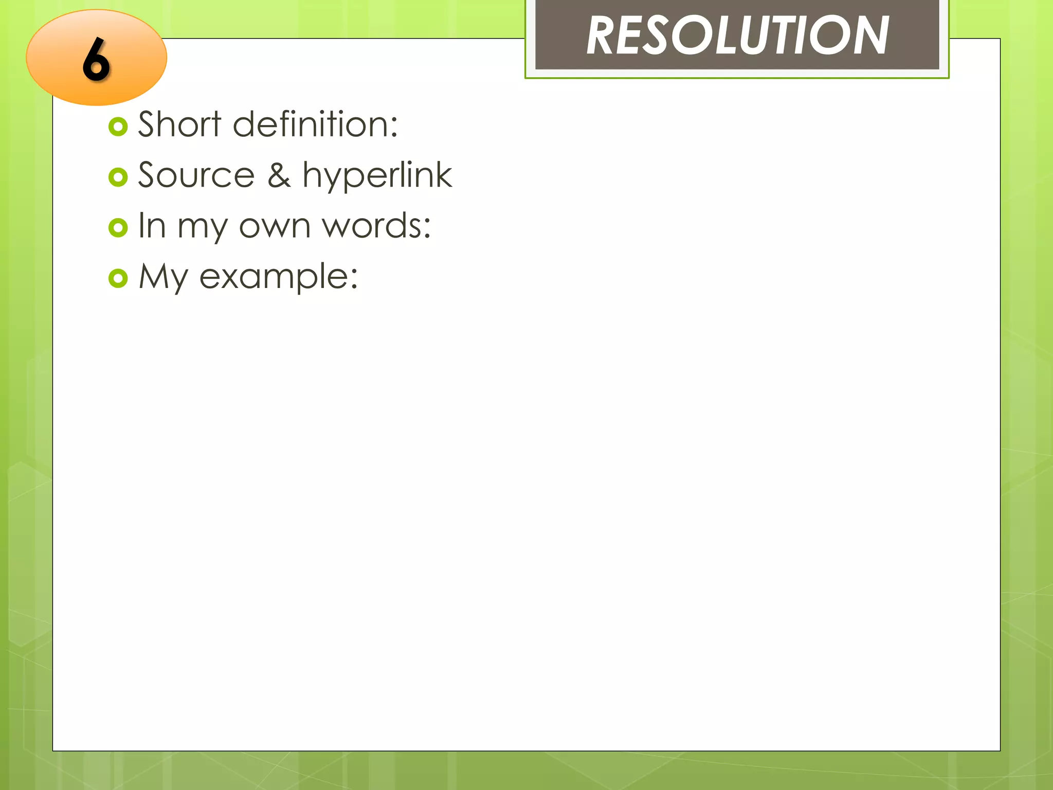 RESOLUTION
 Short definition:
 Source & hyperlink
 In my own words:
 My example:
6
 