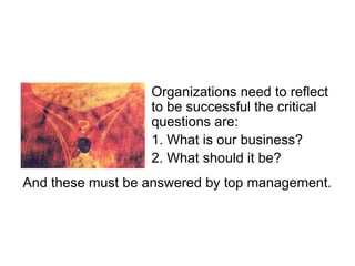 Organizations need to reflect
to be successful the critical
questions are:
1. What is our business?
2. What should it be?
And these must be answered by top management.
 