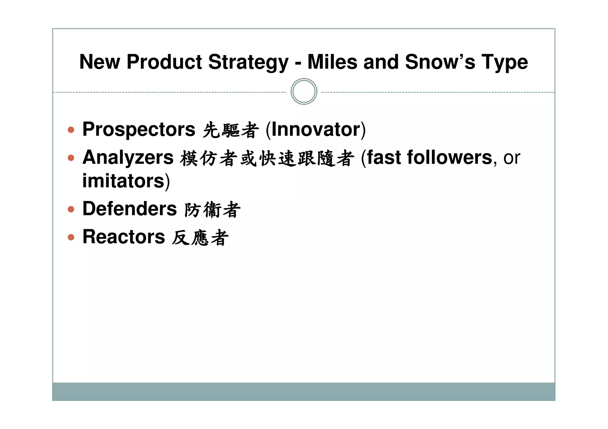 New Product Strategy - Miles and Snow’s Type
Prospectors 先驅先驅先驅先驅者者者者 (Innovator)
Analyzers 模仿者或快速跟隨者模仿者或快速跟隨者模仿者或快速跟隨者模仿者或快速跟隨者 (fast followers, or
imitators)
Defenders 防衞者防衞者防衞者防衞者Defenders 防衞者防衞者防衞者防衞者
Reactors 反應者反應者反應者反應者
 