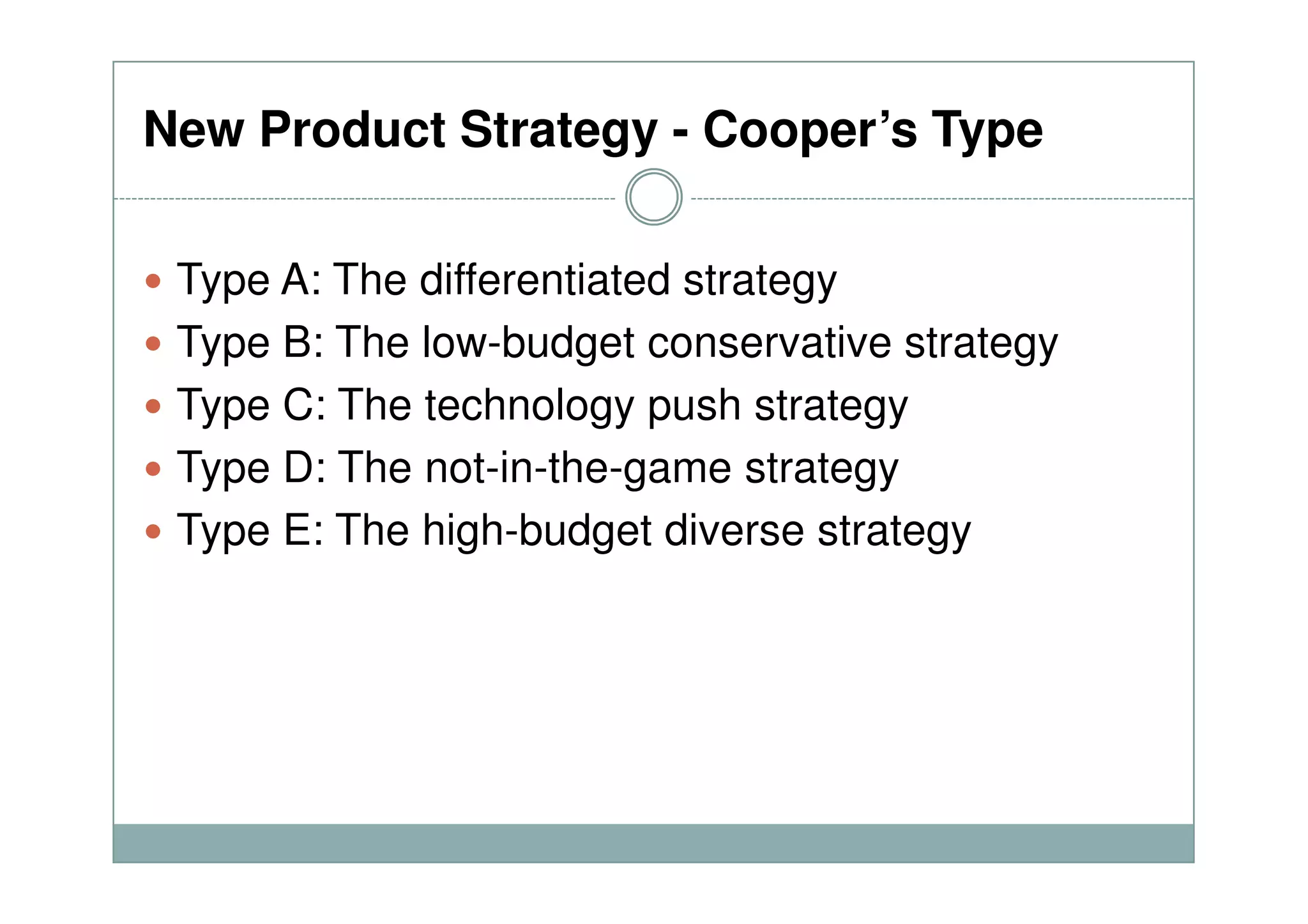 New Product Strategy - Cooper’s Type
Type A: The differentiated strategy
Type B: The low-budget conservative strategy
Type C: The technology push strategy
Type D: The not-in-the-game strategyType D: The not-in-the-game strategy
Type E: The high-budget diverse strategy
 